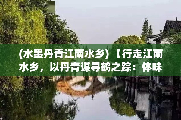 (水墨丹青江南水乡) 【行走江南水乡，以丹青谋寻鹤之踪：体味别样人文风景与自然意境】